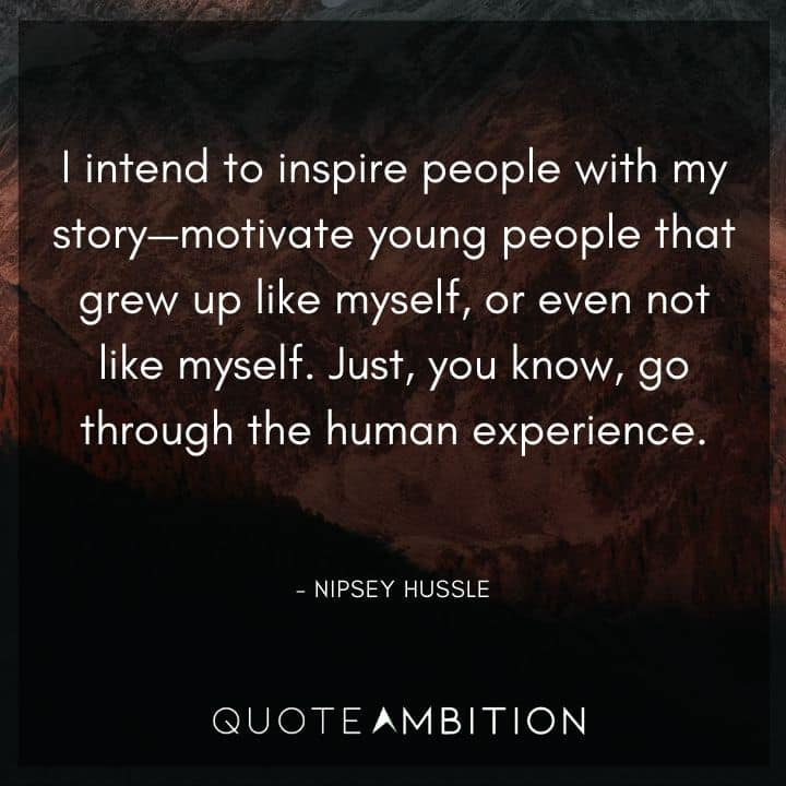 Nipsey Hussle Quote - I intend to inspire people with my story - motivate young people that grew up like myself, or even not like myself. Just, you know, go through the human experience.