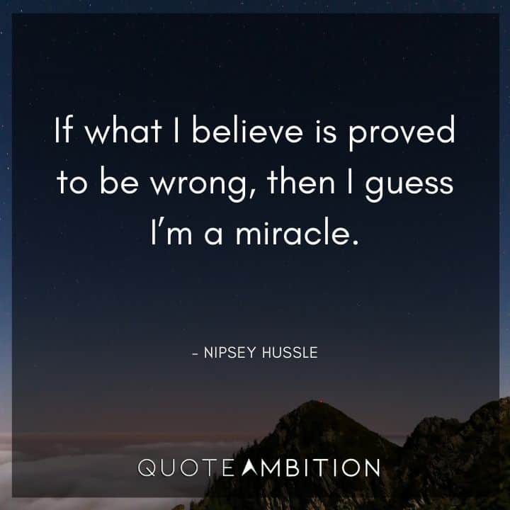 Nipsey Hussle Quote - If what I believe is proved to be wrong, then I guess I'm a miracle.