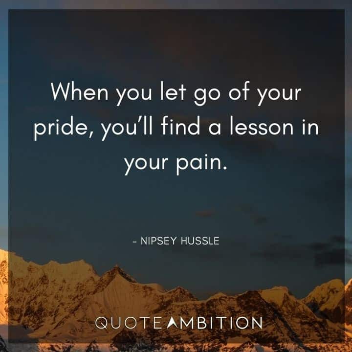 Nipsey Hussle Quote - When you let go of your pride, you'll find a lesson in your pain.