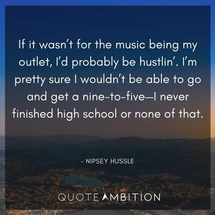 Nipsey Hussle Quote - If it wasn't for the music being my outlet, I'd probably be hustlin'.