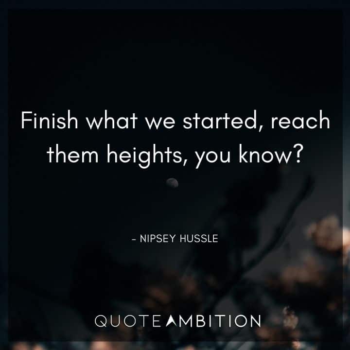 Nipsey Hussle Quote - Finish what we started, reach them heights, you know?