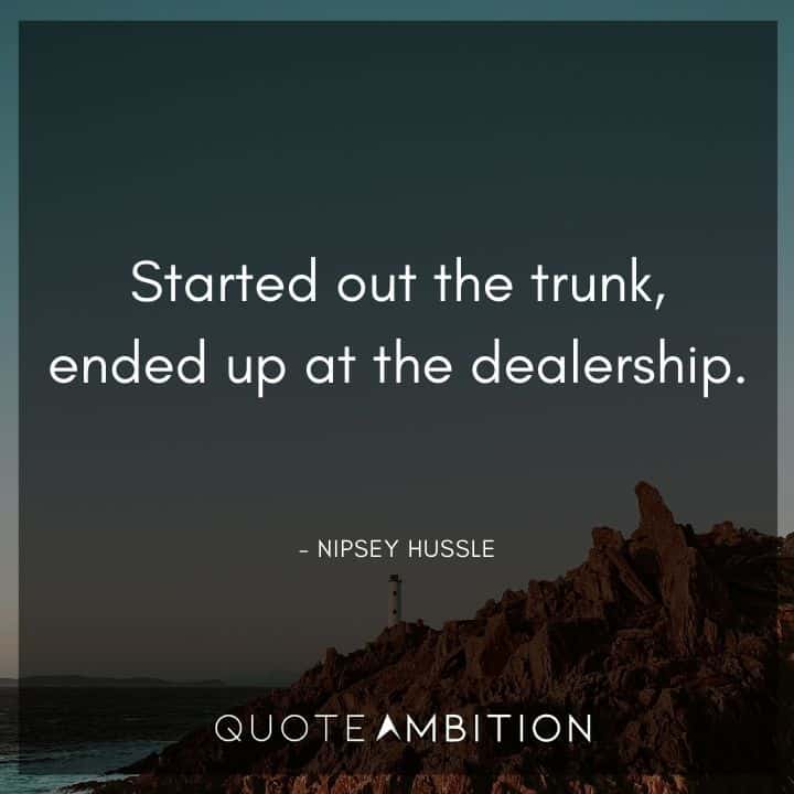 Nipsey Hussle Quote - Started out the trunk, ended up at the dealership.