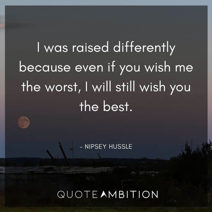 Nipsey Hussle Quote - I was raised differently because even if you wish me the worst, I will still wish you the best.
