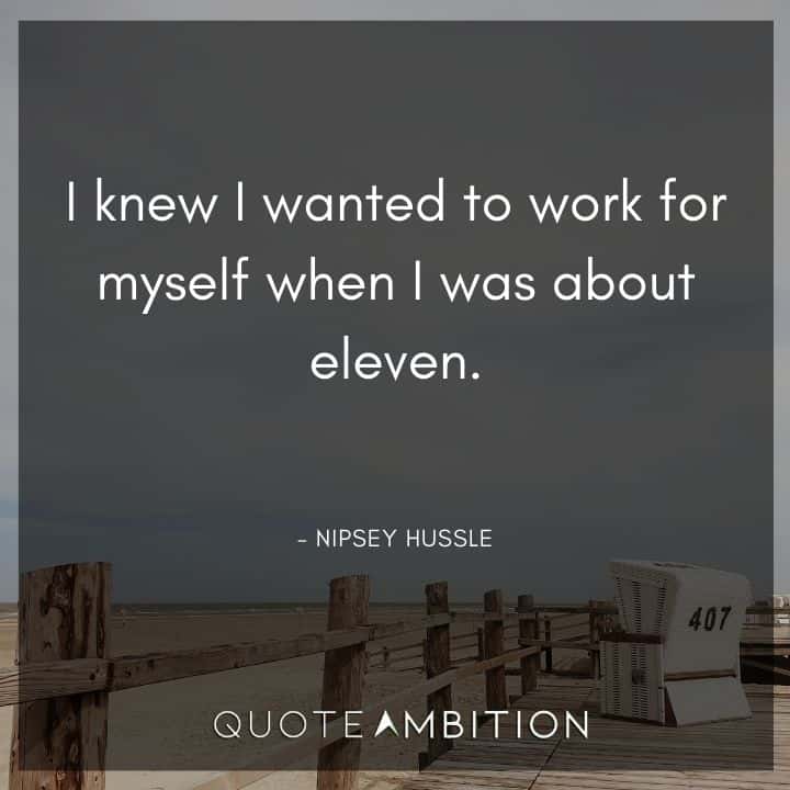 Nipsey Hussle Quote - I knew I wanted to work for myself when I was about eleven.