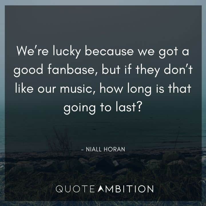 One Direction Quote - We're lucky because we got a good fanbase, but if they don't like our music, how long is that going to last?