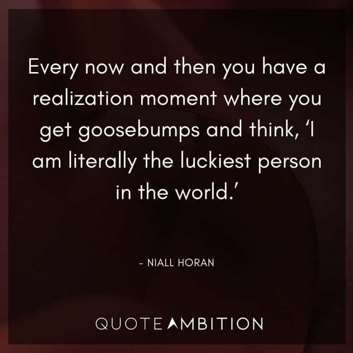 One Direction Quote - Every now and then you have a realization moment where you get goosebumps and think, 'I am literally the luckiest person in the world.'