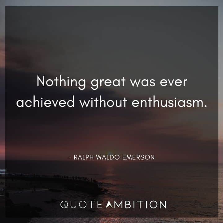 Ralph Waldo Emerson Quote - Nothing great was ever achieved without enthusiasm.