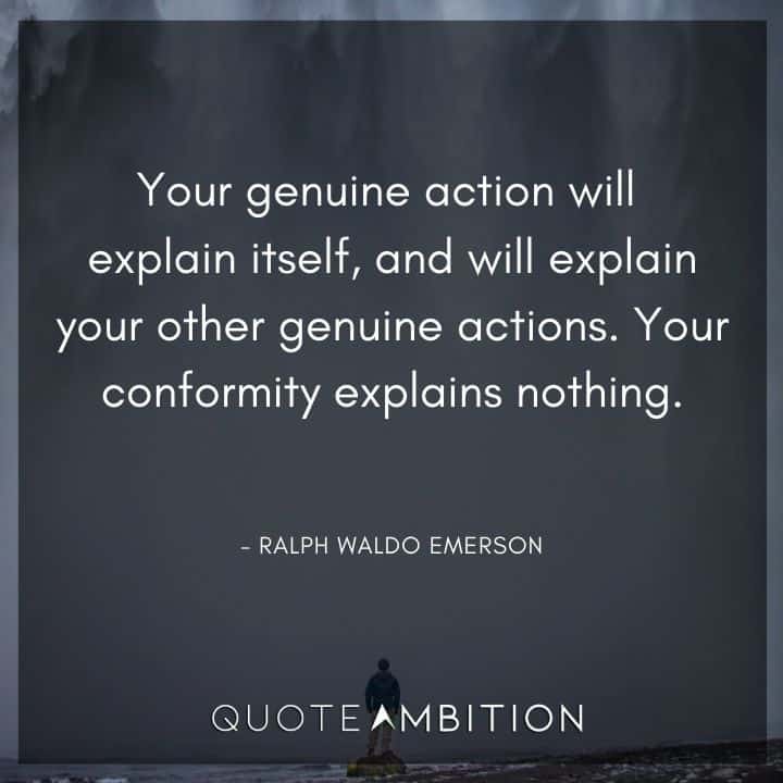 Ralph Waldo Emerson Quote - Your genuine action will explain itself, and will explain your other genuine actions.