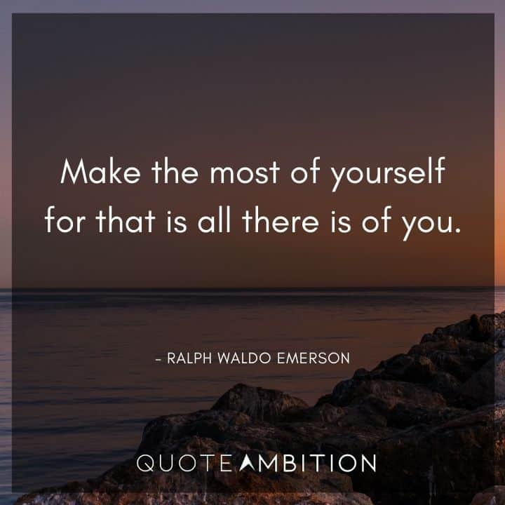 Ralph Waldo Emerson Quote - Make the most of yourself for that is all there is of you.