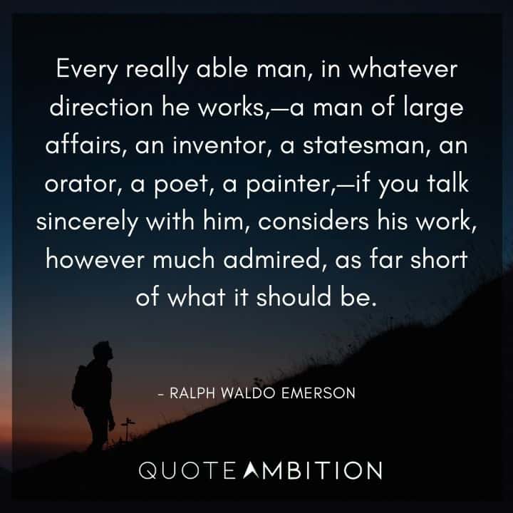 Ralph Waldo Emerson Quote - Man of large affairs, an inventor, a statesman, an orator, a poet, a painter, - a you talk sincerely with him, considers his work, however much admired, as far short of what it should be.