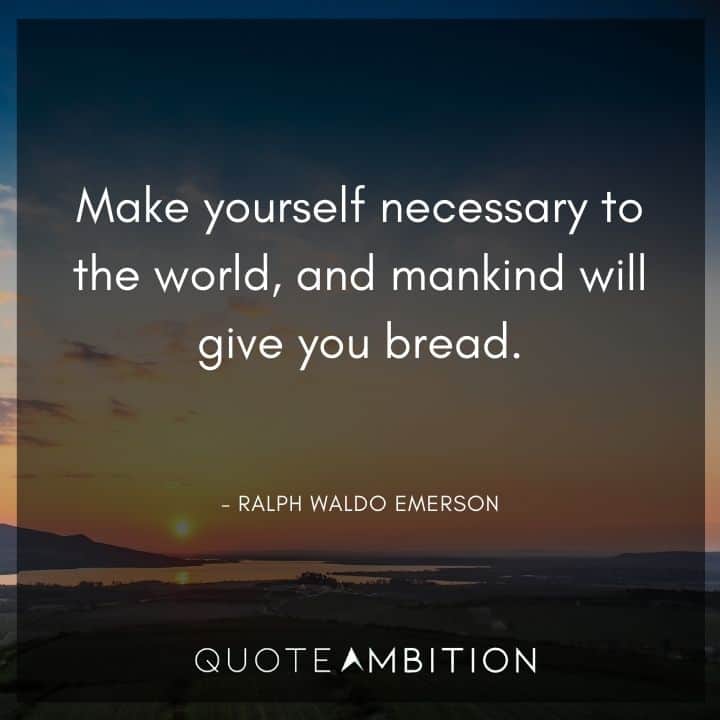 Ralph Waldo Emerson Quote - Make yourself necessary to the world, and mankind will give you bread.