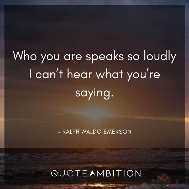 Ralph Waldo Emerson Quote - Who you are speaks so loudly I can't hear what you're saying.