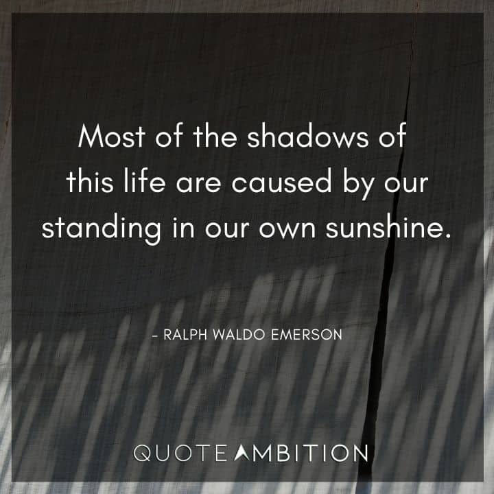 Ralph Waldo Emerson Quote - Most of the shadows of this life are caused by our standing in our own sunshine.