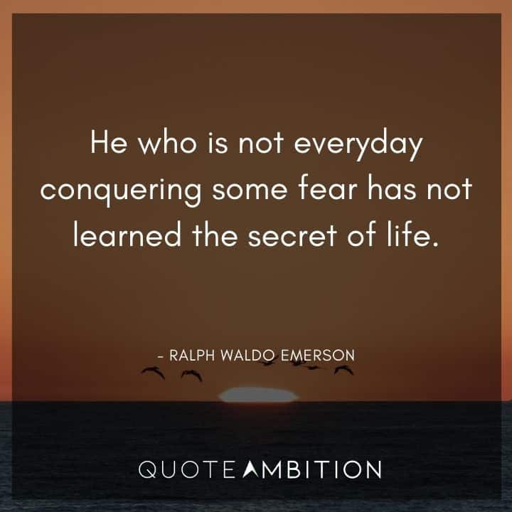 Ralph Waldo Emerson Quote - He who is not everyday conquering some fear has not learned the secret of life.