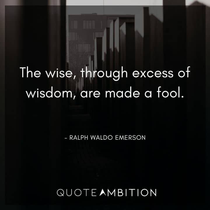 Ralph Waldo Emerson Quote - The wise, through excess of wisdom, are made a fool.