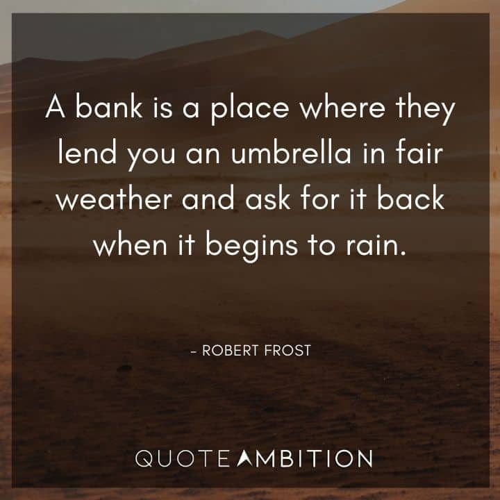 Robert Frost Quote - A bank is a place where they lend you an umbrella in fair weather and ask for it back when it begins to rain.