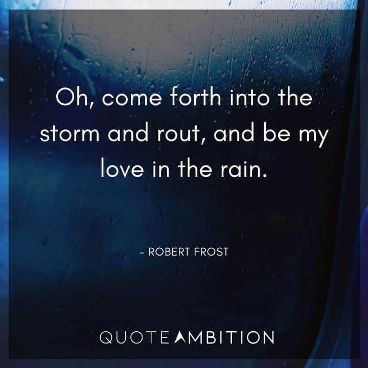 Robert Frost Quote - Oh, come forth into the storm and rout, and be my love in the rain.