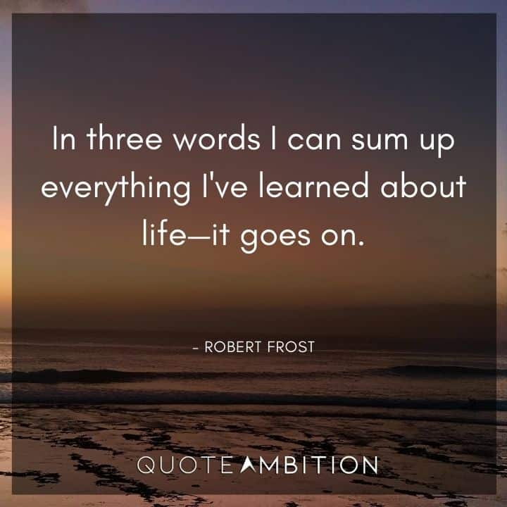 Robert Frost Quote - In three words I can sum up everything I've learned about life - it goes on. 