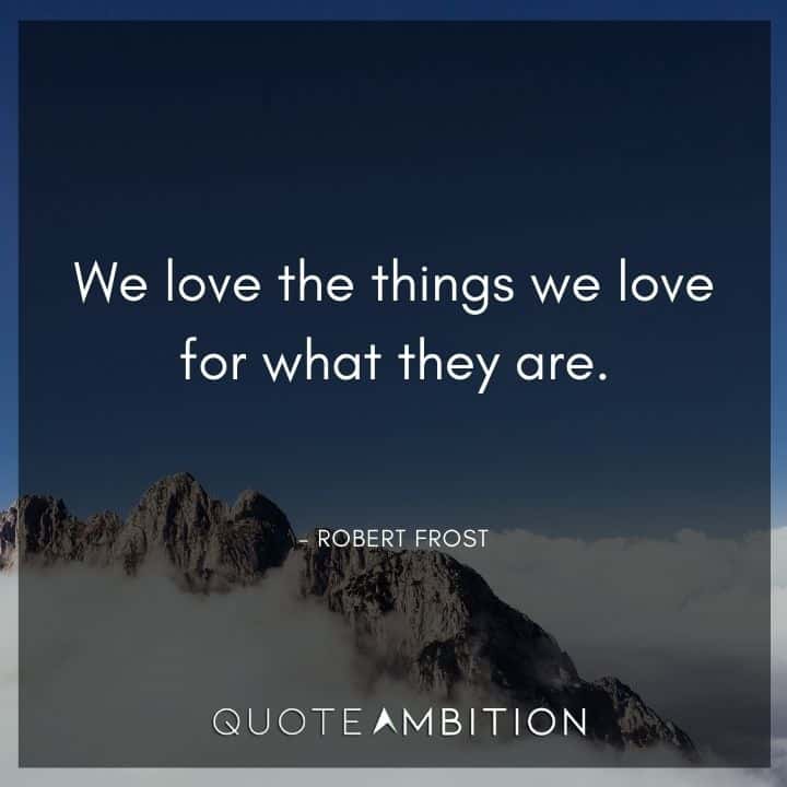 Robert Frost Quote - We love the things we love for what they are.