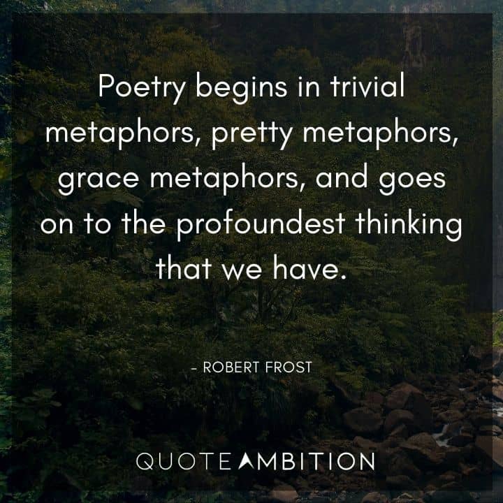 Robert Frost Quote - Poetry begins in trivial metaphors, pretty metaphors, grace metaphors, and goes on to the profoundest thinking that we have.