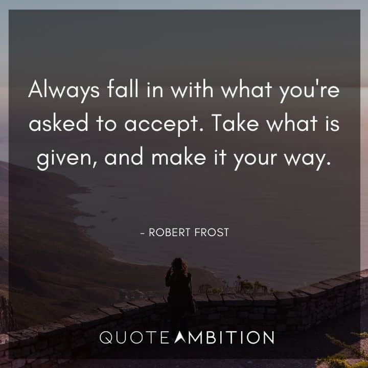 Robert Frost Quote - Always fall in with what you're asked to accept. Take what is given, and make it your way.
