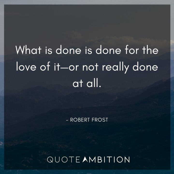 Robert Frost Quote - What is done is done for the love of it - or not really done at all.