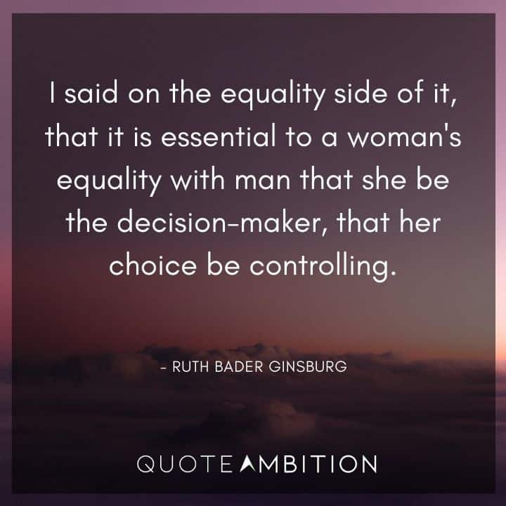 Ruth Bader Ginsburg Quote - I said on the equality side of it, that it is essential to a woman's equality with man that she be the decision-maker, that her choice be controlling.