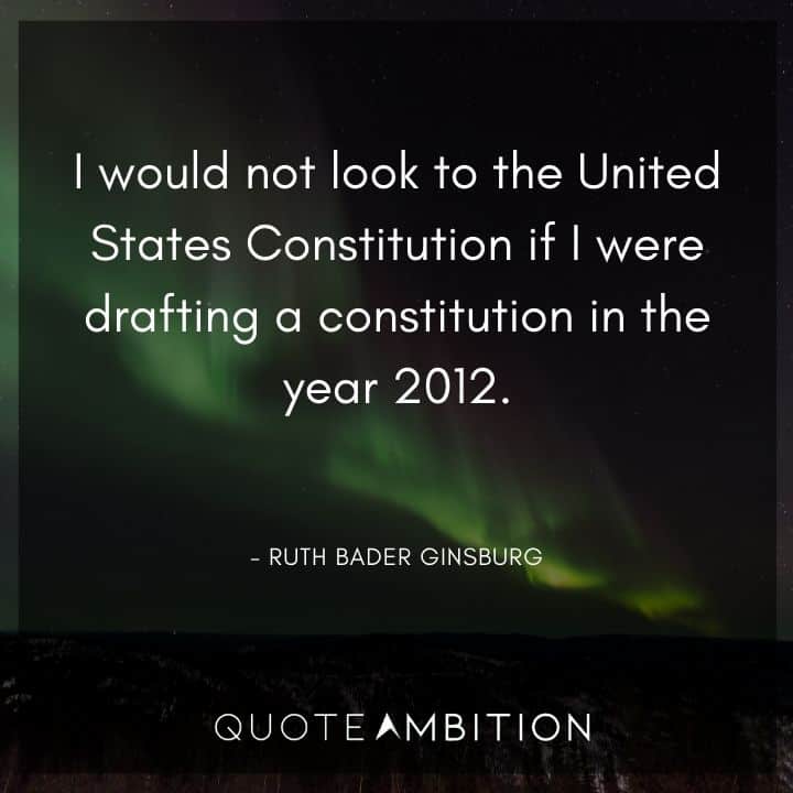Ruth Bader Ginsburg Quote - I would not look to the United States Constitution if I were drafting a constitution in the year 2012.