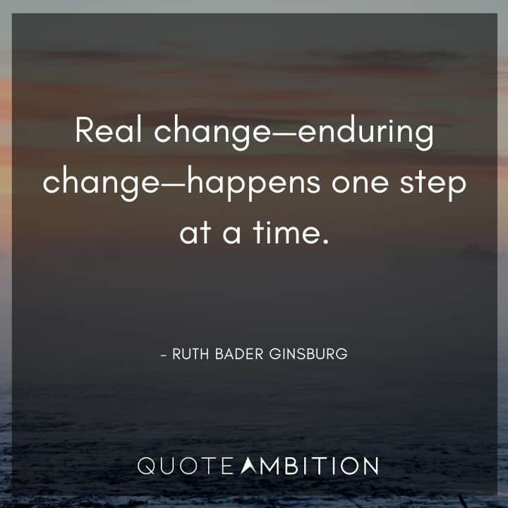 Ruth Bader Ginsburg Quote - Real change - enduring change - happens one step at a time.