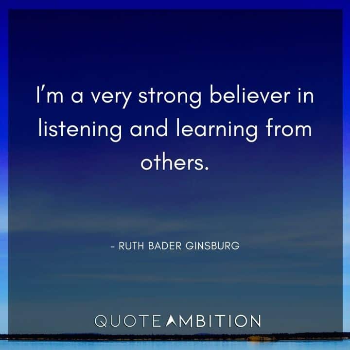 Ruth Bader Ginsburg Quote - I'm a very strong believer in listening and learning from others.