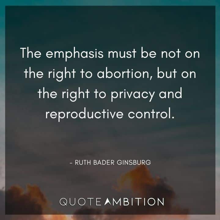 Ruth Bader Ginsburg Quote - The emphasis must be not on the right to abortion, but on the right to privacy and reproductive control.