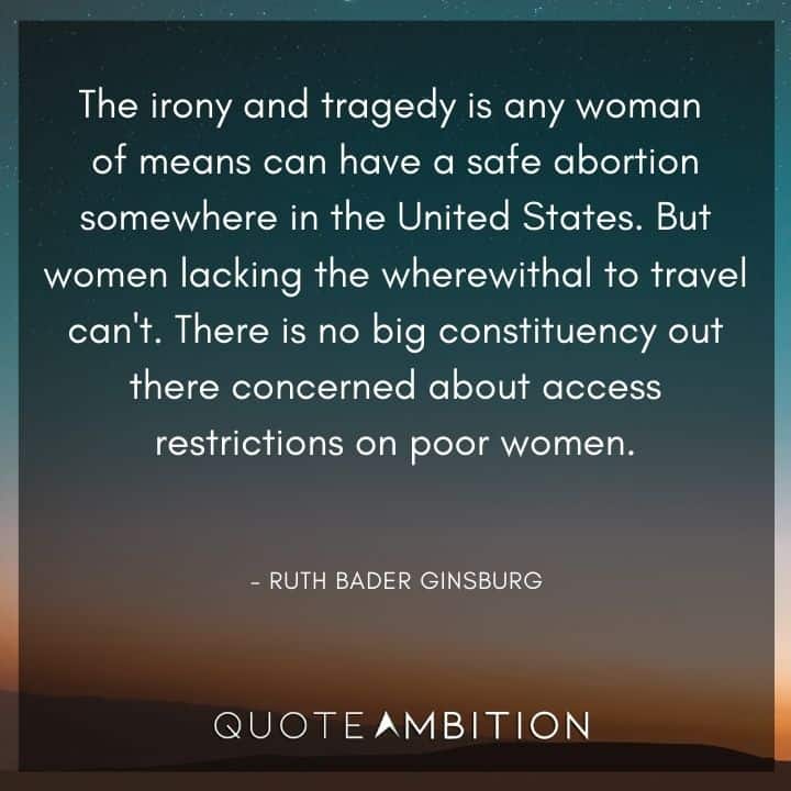 Ruth Bader Ginsburg Quote - The irony and tragedy is any woman of means can have a safe abortion somewhere in the United States. 