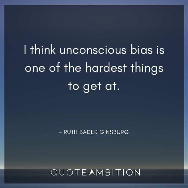 Ruth Bader Ginsburg Quote - I think unconscious bias is one of the hardest things to get at.