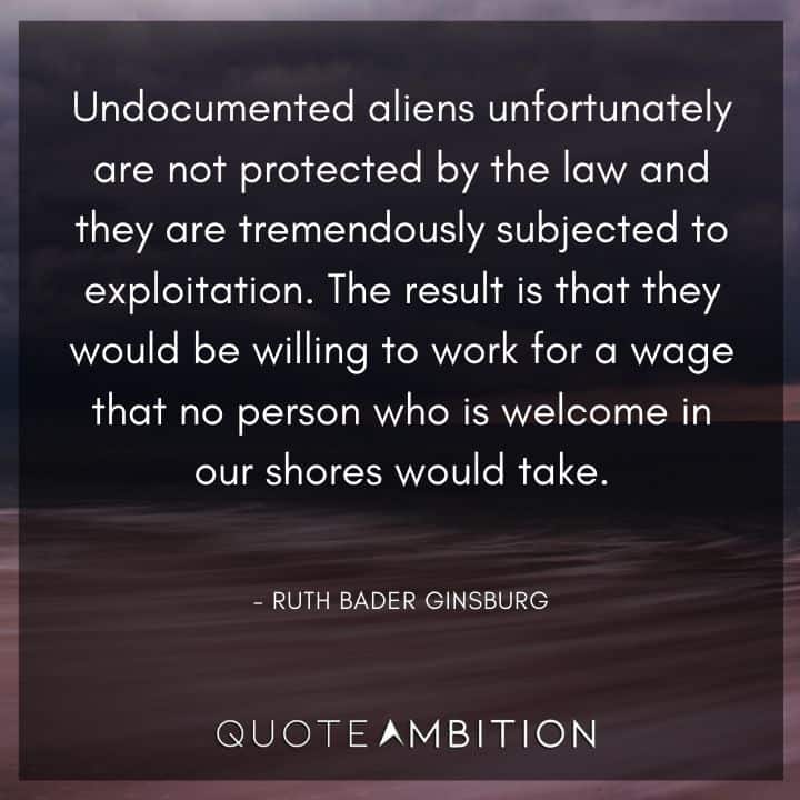 Ruth Bader Ginsburg Quote - Undocumented aliens unfortunately are not protected by the law and they are tremendously subjected to exploitation. 
