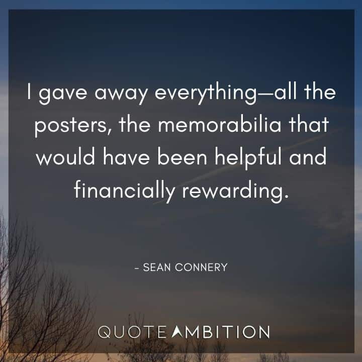 Sean Connery Quote - I gave away everything - all the posters, the memorabilia that would have been helpful and financially rewarding.