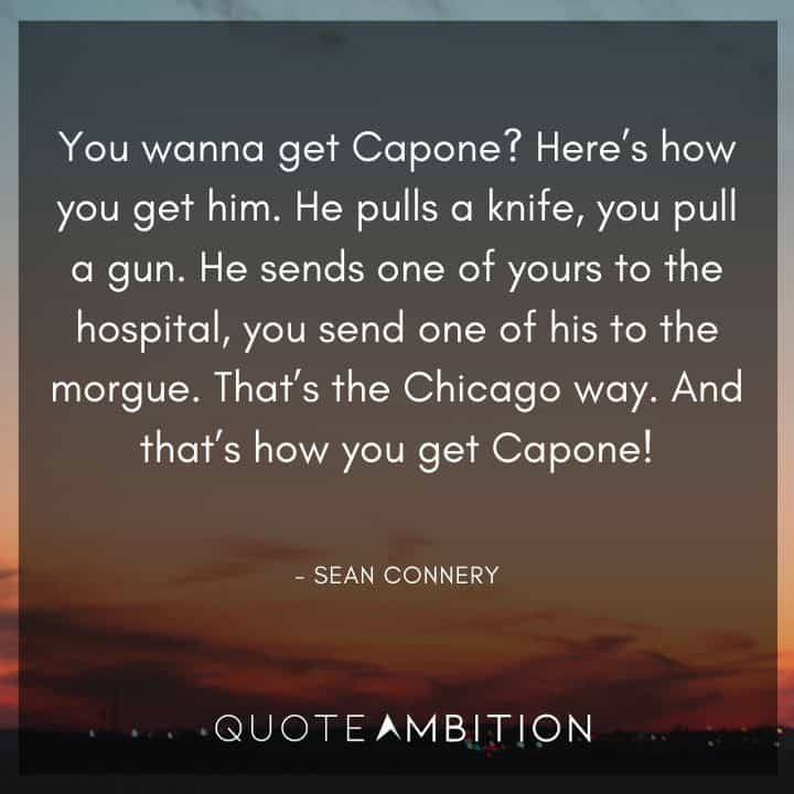 Sean Connery Quote - He sends one of yours to the hospital, you send one of his to the morgue. That's the Chicago way. And that's how you get Capone!