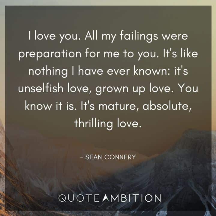 Sean Connery Quote - It's like nothing I have ever known: it's unselfish love, grown up love. You know it is. It's mature, absolute, thrilling love.