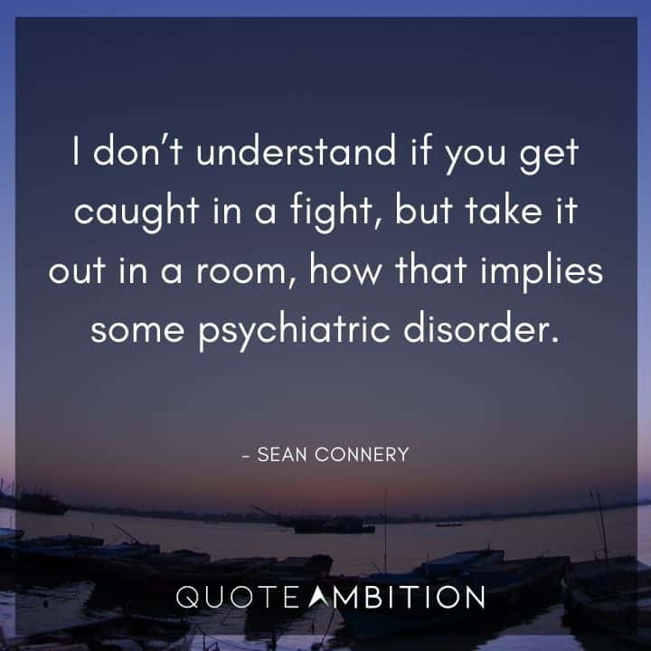 Sean Connery Quote - I don't understand if you get caught in a fight, but take it out in a room, how that implies some psychiatric disorder.