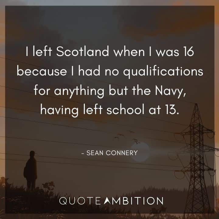 Sean Connery Quote - I left Scotland when I was 16 because I had no qualifications for anything but the Navy, having left school at 13.
