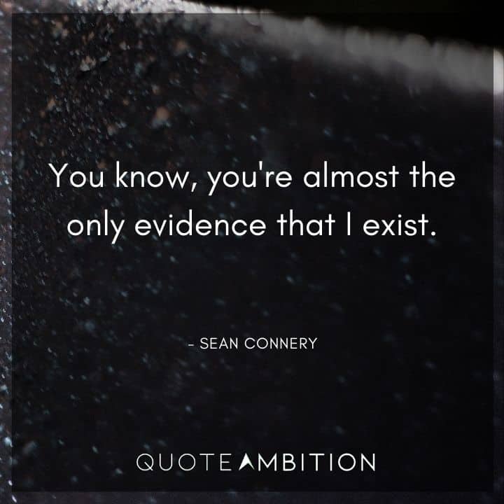 Sean Connery Quote - You know, you're almost the only evidence that I exist.