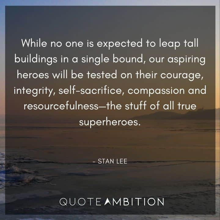Stan Lee Quote - While no one is expected to leap tall buildings in a single bound, our aspiring heroes will be tested on their courage, integrity, self-sacrifice, compassion and resourcefulness.