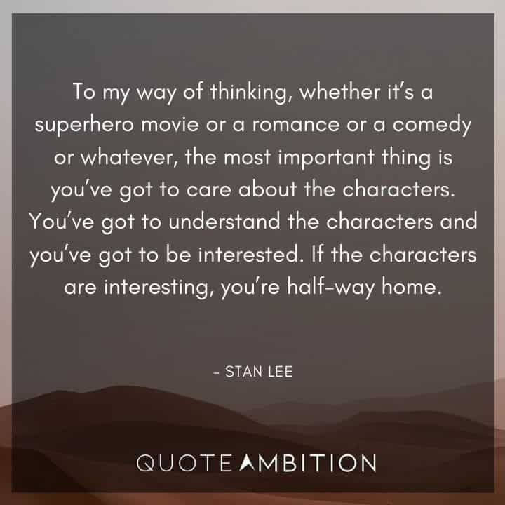 Stan Lee Quote - To my way of thinking, whether it's a superhero movie or a romance or a comedy or whatever, the most important thing is you've got to care about the characters.