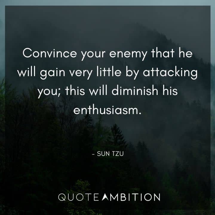 Sun Tzu Quote - Convince your enemy that he will gain very little by attacking you; this will diminish his enthusiasm.