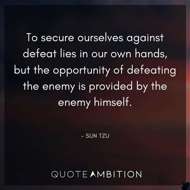 Sun Tzu Quote - To secure ourselves against defeat lies in our own hands, but the opportunity of defeating the enemy is provided by the enemy himself.