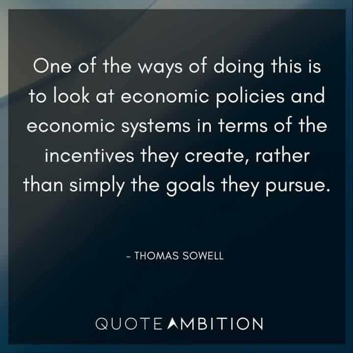 Thomas Sowell Quote - One of the ways of doing this is to look at economic policies and economic systems in terms of the incentives they create.
