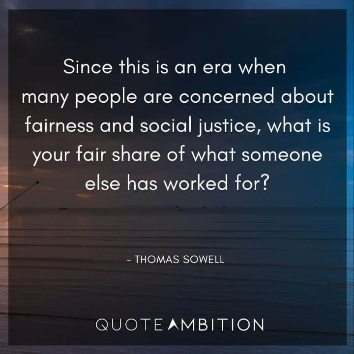 Thomas Sowell Quote - Since this is an era when many people are concerned about fairness and social justice, what is your fair share of what someone else has worked for?