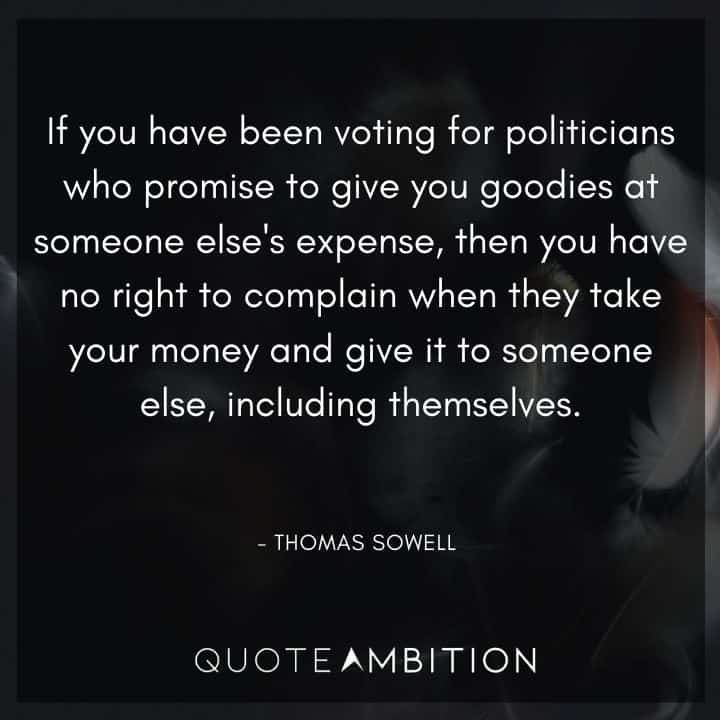 Thomas Sowell Quote - If you have been voting for politicians who promise to give you goodies at someone else's expense, then you have no right to complain.