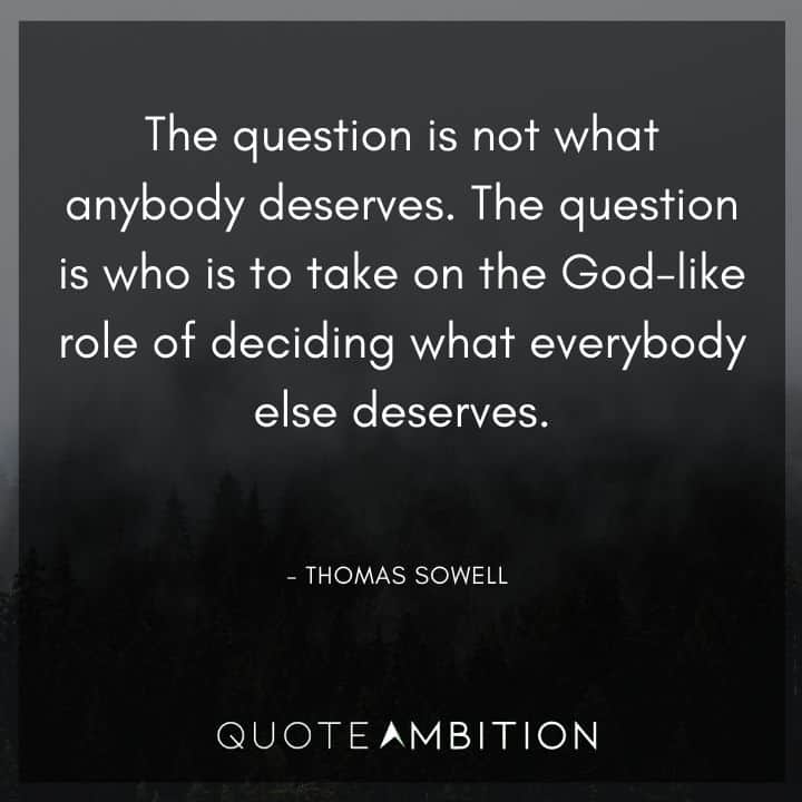 Thomas Sowell Quote - The question is who is to take on the God-like role of deciding what everybody else deserves.