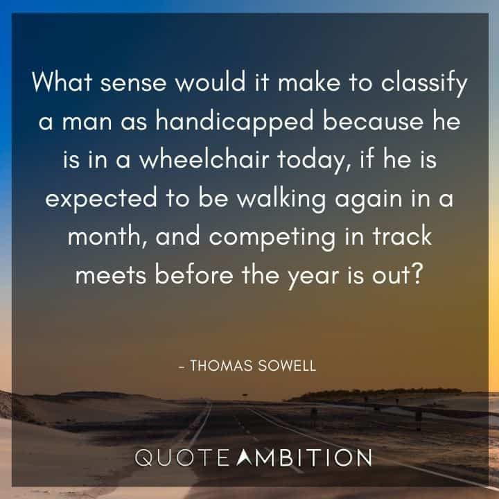 Thomas Sowell Quote - What sense would it make to classify a man as handicapped because he is in a wheelchair today, if he is expected to be walking again in a month.