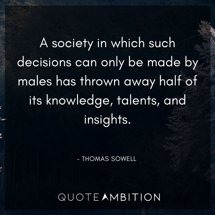 Thomas Sowell Quote - A society in which such decisions can only be made by males has thrown away half of its knowledge, talents, and insights.